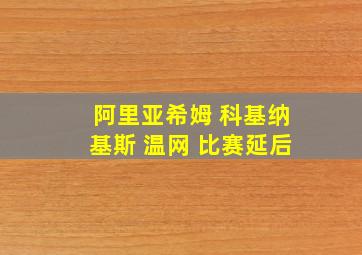 阿里亚希姆 科基纳基斯 温网 比赛延后